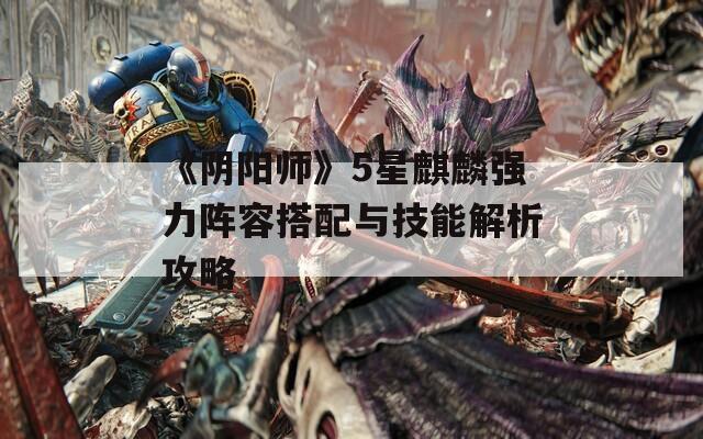 《阴阳师》5星麒麟强力阵容搭配与技能解析攻略