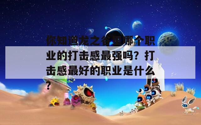 你知道龙之谷里哪个职业的打击感最强吗？打击感最好的职业是什么？