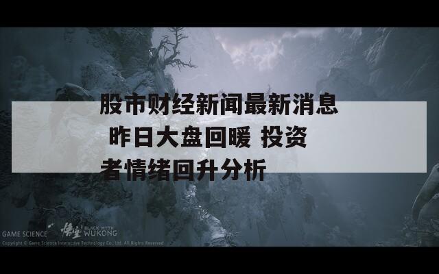 股市财经新闻最新消息 昨日大盘回暖 投资者情绪回升分析