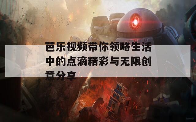 芭乐视频带你领略生活中的点滴精彩与无限创意分享