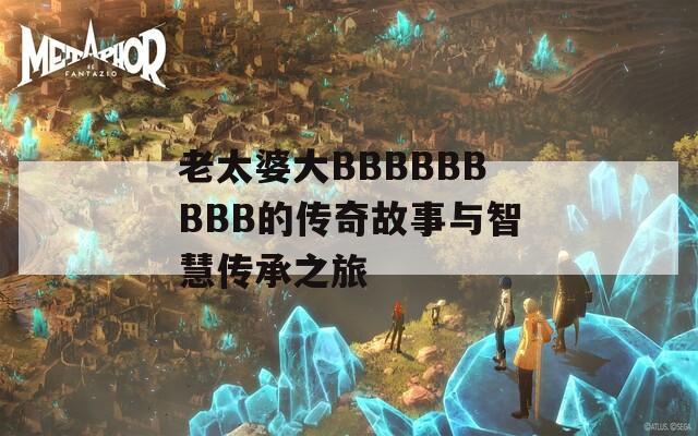 老太婆大BBBBBBBBB的传奇故事与智慧传承之旅  第1张