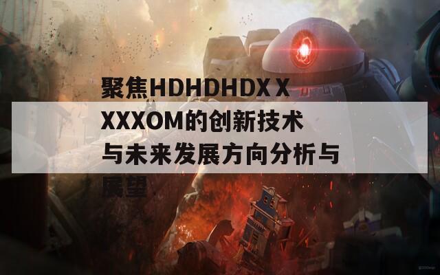 聚焦HDHDHDXⅩXXXOM的创新技术与未来发展方向分析与展望