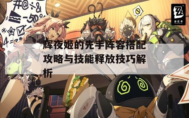 辉夜姬的先手阵容搭配攻略与技能释放技巧解析