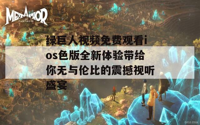 绿巨人视频免费观看ios色版全新体验带给你无与伦比的震撼视听盛宴