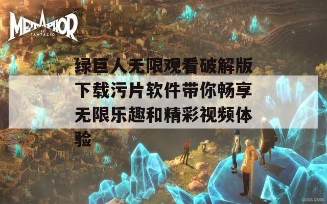 绿巨人无限观看破解版下载污片软件带你畅享无限乐趣和精彩视频体验