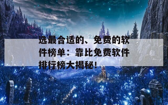 选最合适的、免费的软件榜单：靠比免费软件排行榜大揭秘！