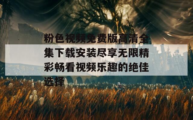 粉色视频免费版高清全集下载安装尽享无限精彩畅看视频乐趣的绝佳选择