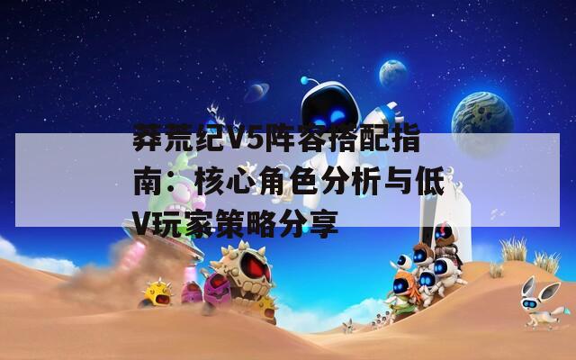 莽荒纪V5阵容搭配指南：核心角色分析与低V玩家策略分享