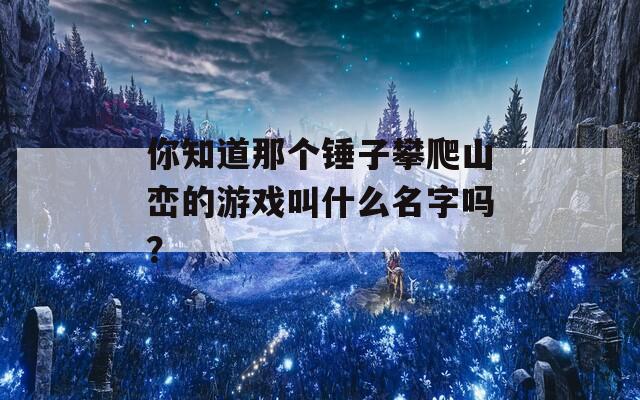 你知道那个锤子攀爬山峦的游戏叫什么名字吗？