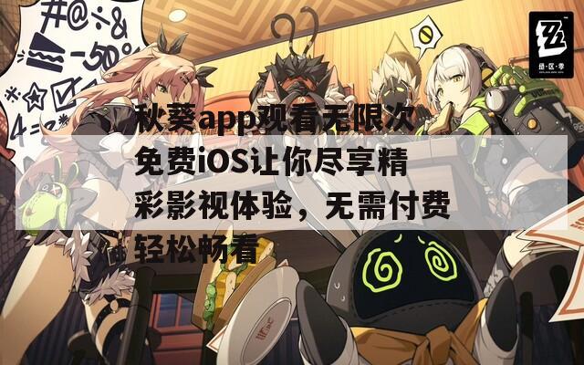 秋葵app观看无限次免费iOS让你尽享精彩影视体验，无需付费轻松畅看