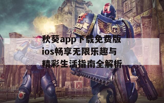 秋葵app下载免费版ios畅享无限乐趣与精彩生活指南全解析