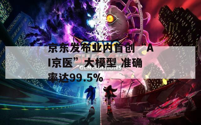 京东发布业内首创“AI京医”大模型 准确率达99.5%  第1张