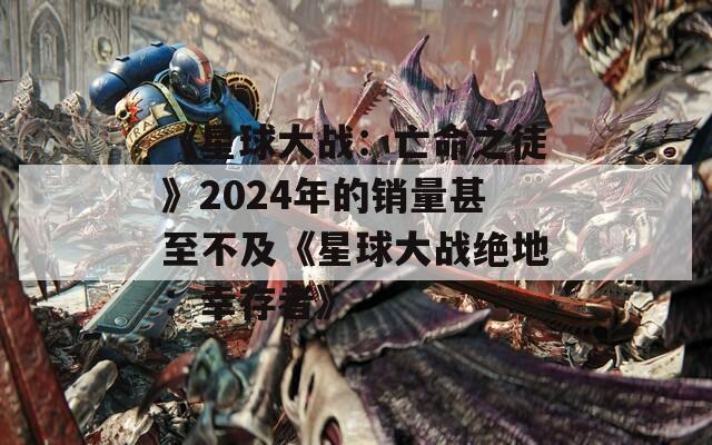 《星球大战：亡命之徒》2024年的销量甚至不及《星球大战绝地：幸存者》