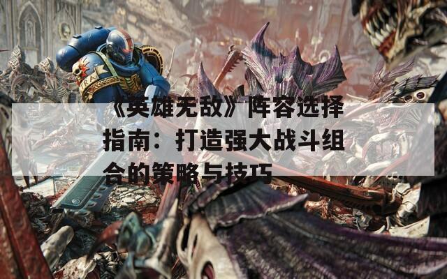 《英雄无敌》阵容选择指南：打造强大战斗组合的策略与技巧