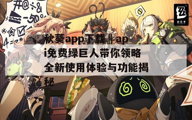 秋葵app下载汅api免费绿巨人带你领略全新使用体验与功能揭秘