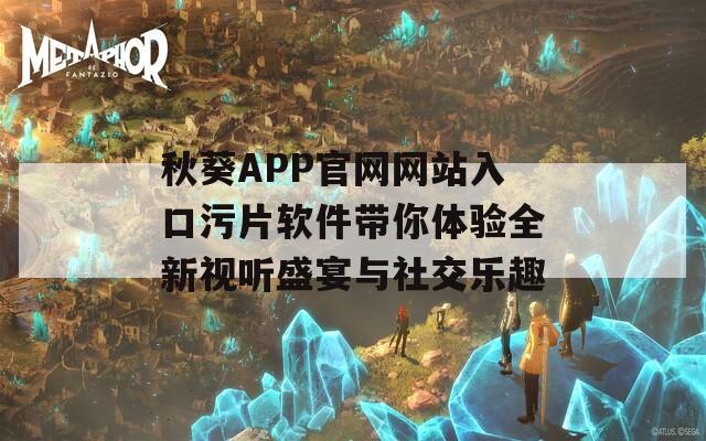 秋葵APP官网网站入口污片软件带你体验全新视听盛宴与社交乐趣