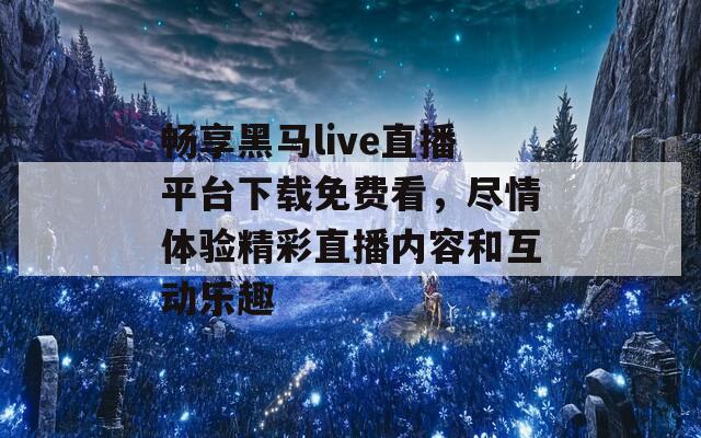 畅享黑马live直播平台下载免费看，尽情体验精彩直播内容和互动乐趣