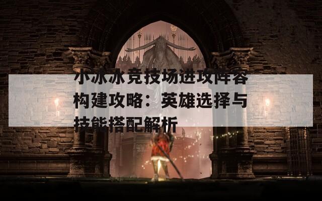 小冰冰竞技场进攻阵容构建攻略：英雄选择与技能搭配解析