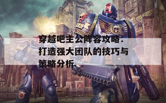 穿越吧主公阵容攻略：打造强大团队的技巧与策略分析