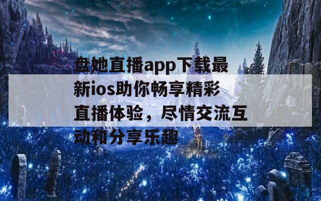 盘她直播app下载最新ios助你畅享精彩直播体验，尽情交流互动和分享乐趣