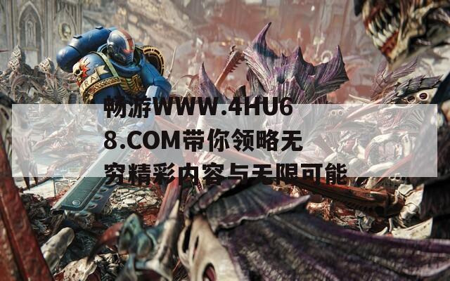 畅游WWW.4HU68.COM带你领略无穷精彩内容与无限可能