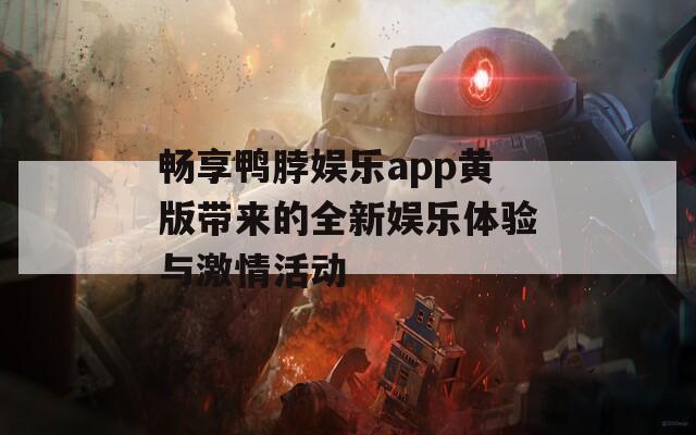 畅享鸭脖娱乐app黄版带来的全新娱乐体验与激情活动