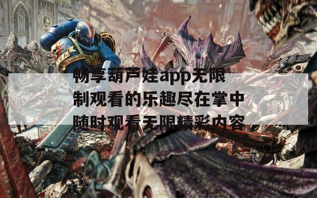 畅享葫芦娃app无限制观看的乐趣尽在掌中随时观看无限精彩内容