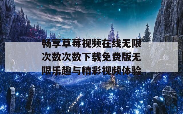 畅享草莓视频在线无限次数次数下载免费版无限乐趣与精彩视频体验