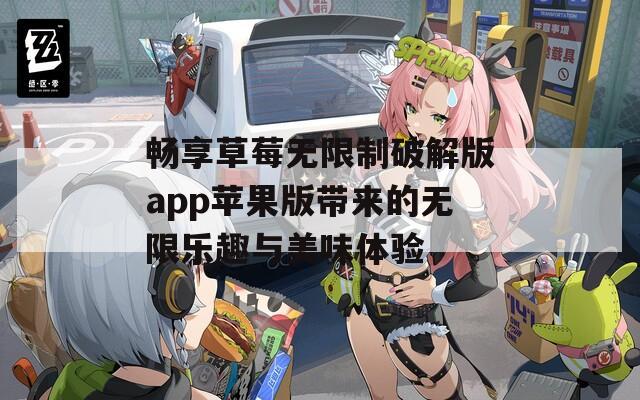 畅享草莓无限制破解版app苹果版带来的无限乐趣与美味体验