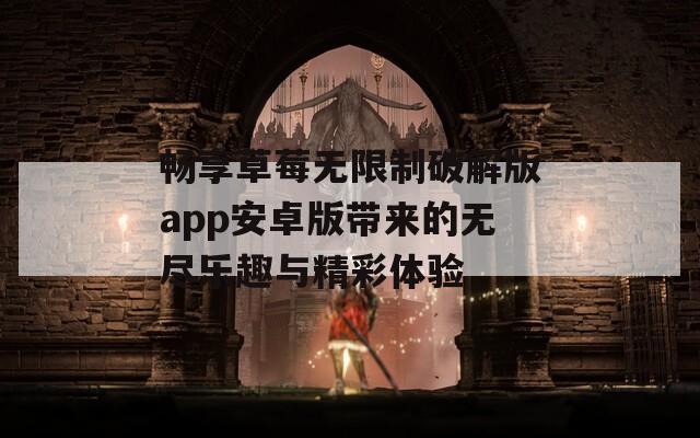 畅享草莓无限制破解版app安卓版带来的无尽乐趣与精彩体验