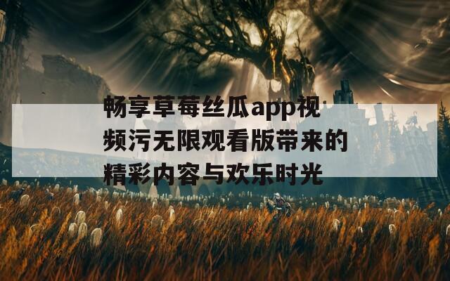 畅享草莓丝瓜app视频污无限观看版带来的精彩内容与欢乐时光