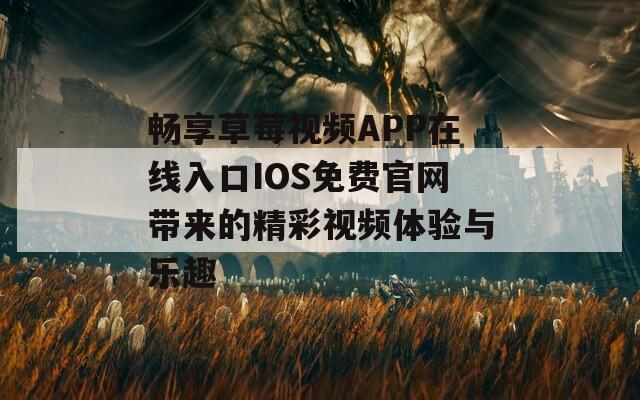 畅享草莓视频APP在线入口IOS免费官网带来的精彩视频体验与乐趣