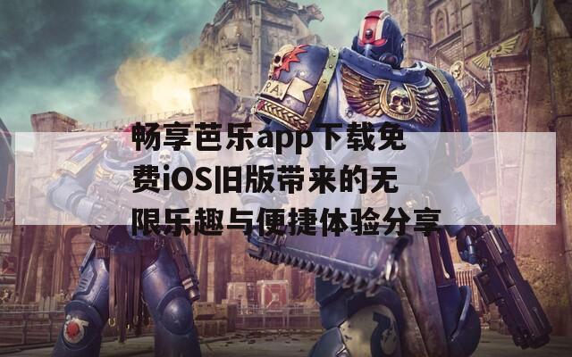 畅享芭乐app下载免费iOS旧版带来的无限乐趣与便捷体验分享