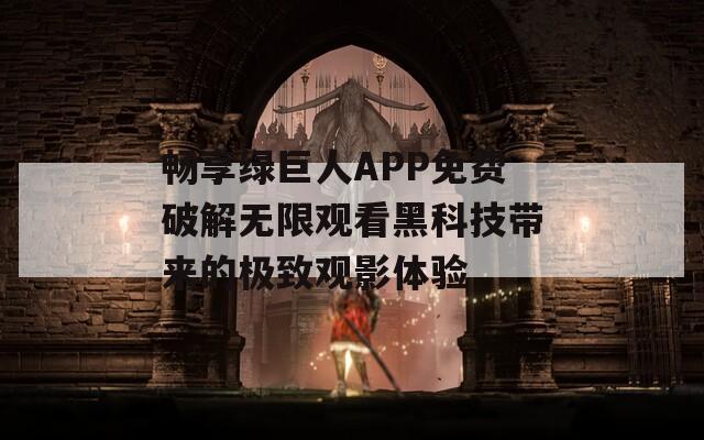 畅享绿巨人APP免费破解无限观看黑科技带来的极致观影体验