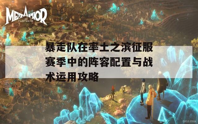 暴走队在率土之滨征服赛季中的阵容配置与战术运用攻略