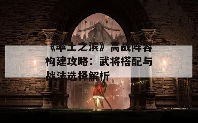 《率土之滨》高战阵容构建攻略：武将搭配与战法选择解析