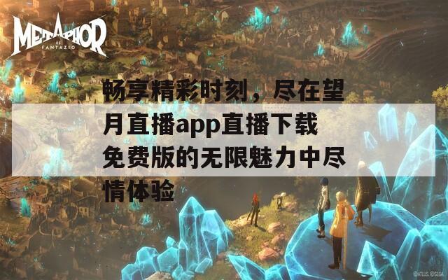 畅享精彩时刻，尽在望月直播app直播下载免费版的无限魅力中尽情体验