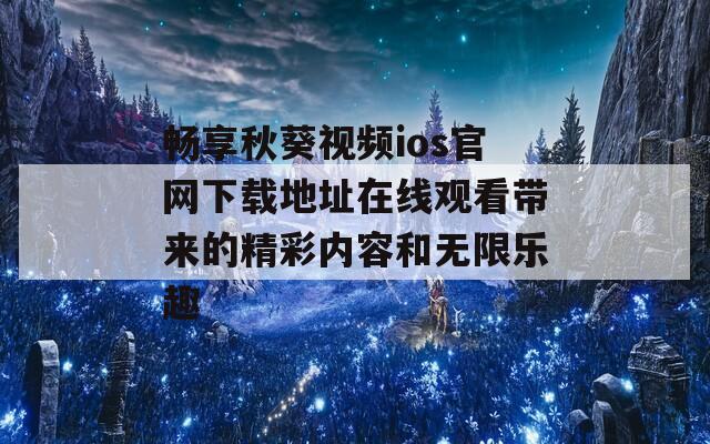 畅享秋葵视频ios官网下载地址在线观看带来的精彩内容和无限乐趣