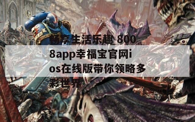 畅享生活乐趣 8008app幸福宝官网ios在线版带你领略多彩世界