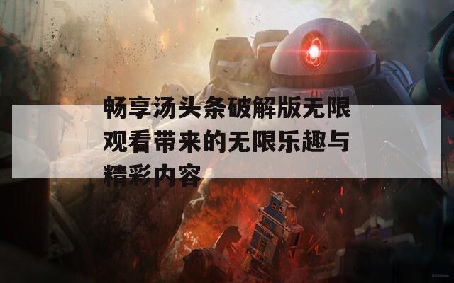 畅享汤头条破解版无限观看带来的无限乐趣与精彩内容