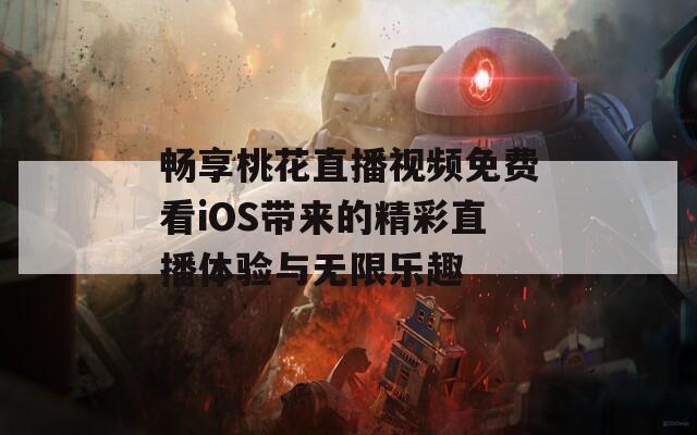 畅享桃花直播视频免费看iOS带来的精彩直播体验与无限乐趣