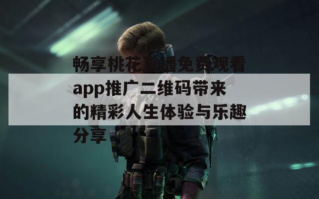 畅享桃花直播免费观看app推广二维码带来的精彩人生体验与乐趣分享