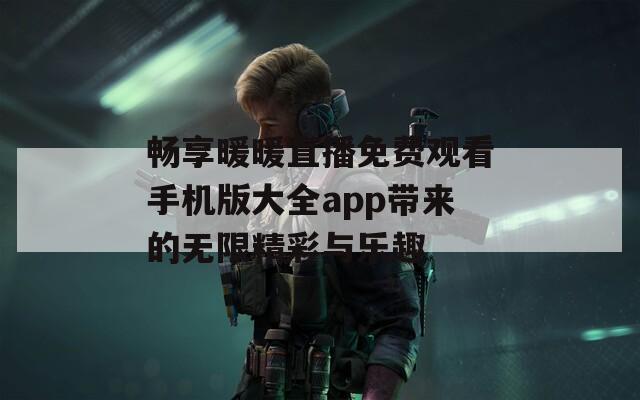 畅享暖暖直播免费观看手机版大全app带来的无限精彩与乐趣