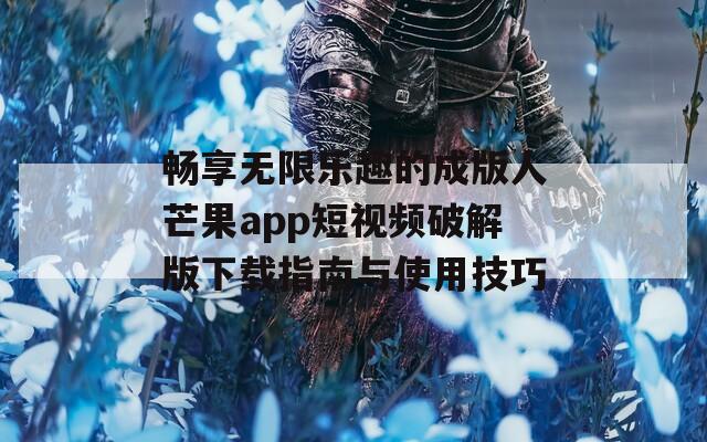 畅享无限乐趣的成版人芒果app短视频破解版下载指南与使用技巧