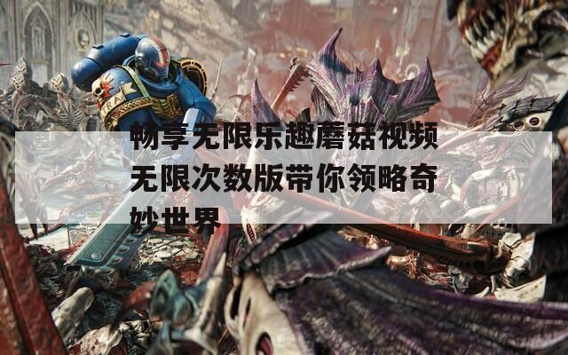 畅享无限乐趣蘑菇视频无限次数版带你领略奇妙世界