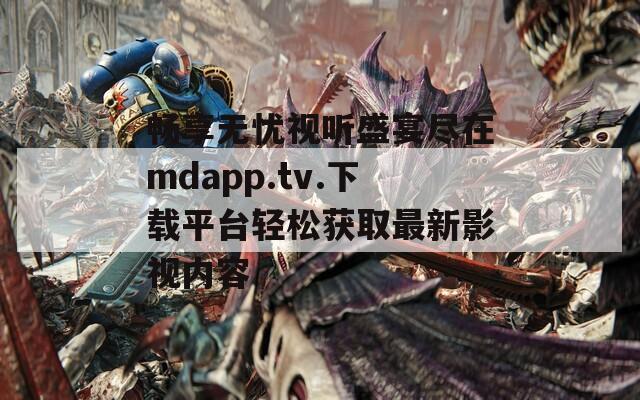 畅享无忧视听盛宴尽在mdapp.tv.下载平台轻松获取最新影视内容