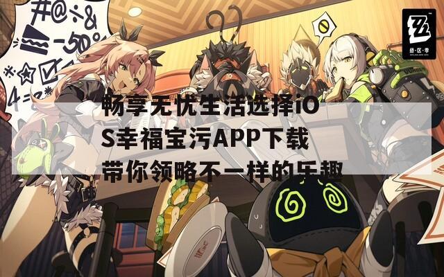 畅享无忧生活选择iOS幸福宝污APP下载带你领略不一样的乐趣