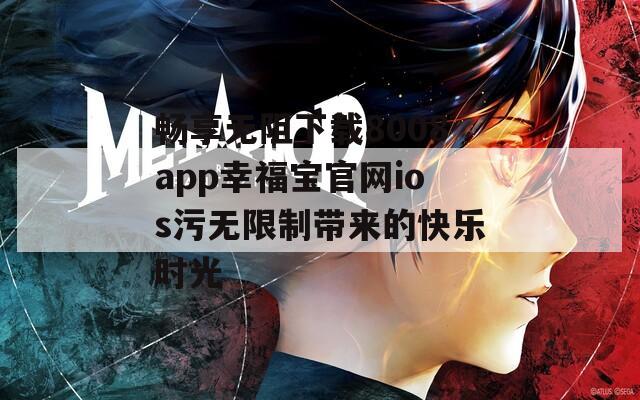 畅享无阻下载8008app幸福宝官网ios污无限制带来的快乐时光