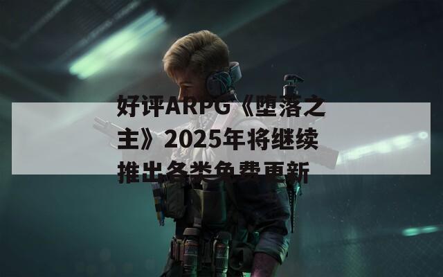 好评ARPG《堕落之主》2025年将继续推出各类免费更新