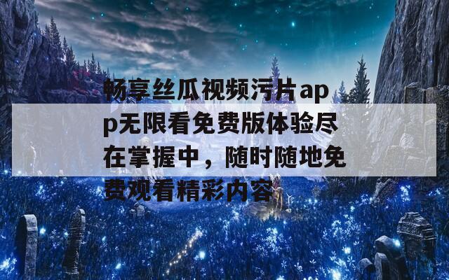 畅享丝瓜视频污片app无限看免费版体验尽在掌握中，随时随地免费观看精彩内容